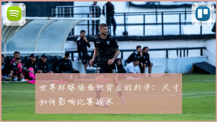 世界杯球场面积背后的科学：尺寸如何影响比赛战术