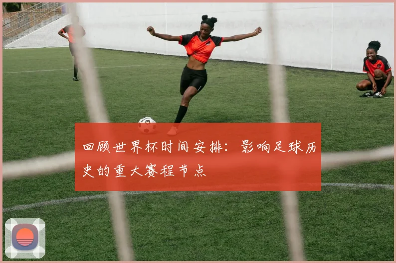 回顾世界杯时间安排：影响足球历史的重大赛程节点