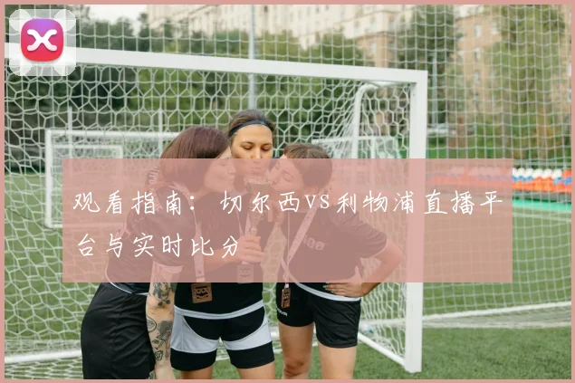 观看指南：切尔西vs利物浦直播平台与实时比分