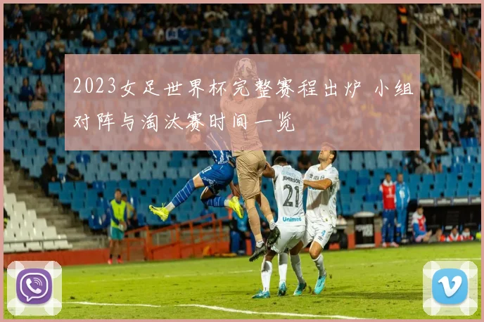 2023女足世界杯完整赛程出炉 小组对阵与淘汰赛时间一览