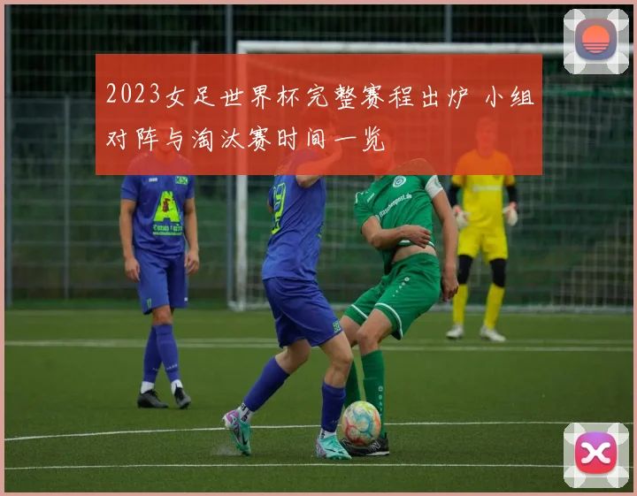2023女足世界杯完整赛程出炉 小组对阵与淘汰赛时间一览