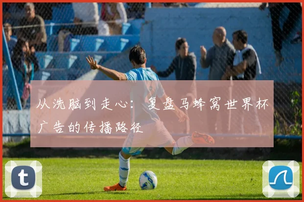 从洗脑到走心：复盘马蜂窝世界杯广告的传播路径