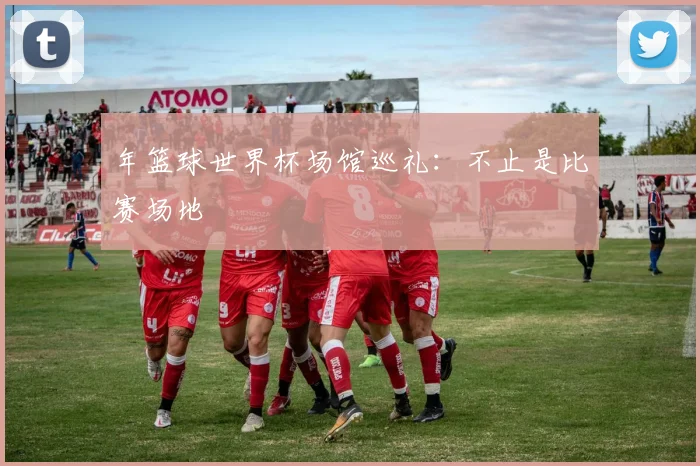 年篮球世界杯场馆巡礼：不止是比赛场地