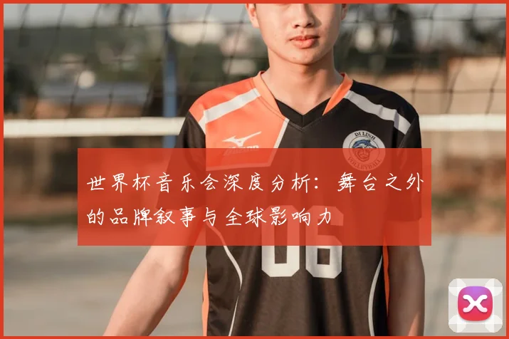 世界杯音乐会深度分析：舞台之外的品牌叙事与全球影响力