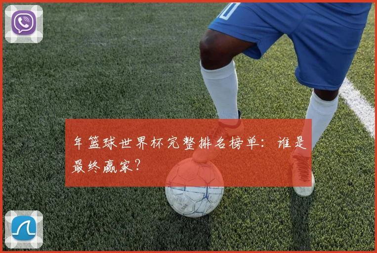 年篮球世界杯完整排名榜单：谁是最终赢家？