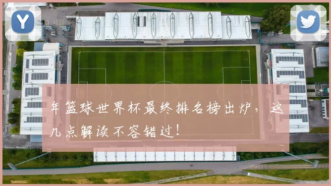 年篮球世界杯最终排名榜出炉，这几点解读不容错过！