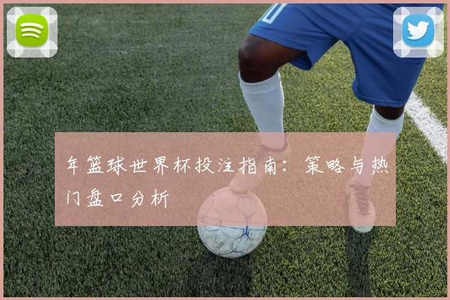 年篮球世界杯投注指南：策略与热门盘口分析