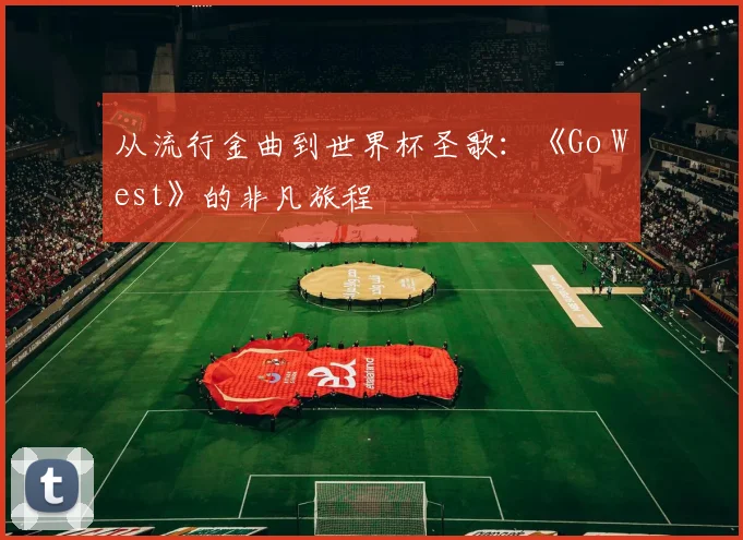 从流行金曲到世界杯圣歌：《Go West》的非凡旅程