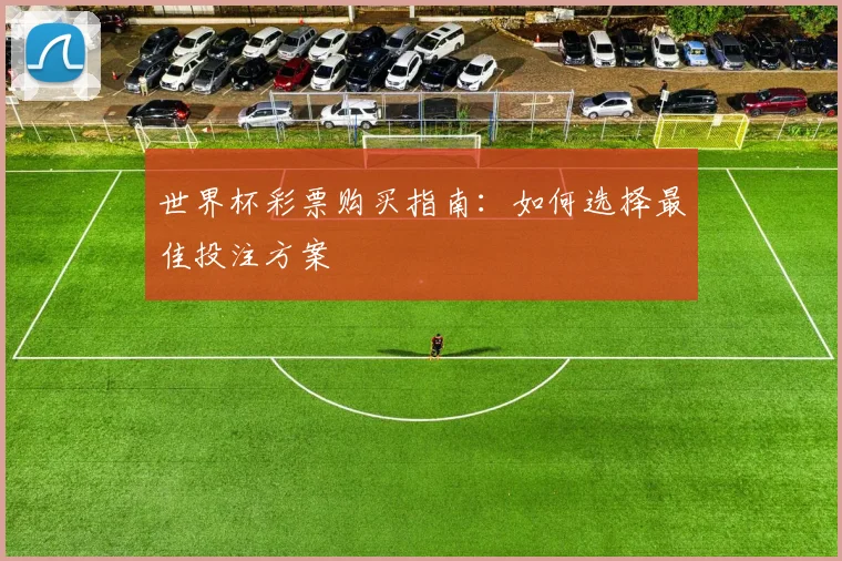 世界杯彩票购买指南：如何选择最佳投注方案