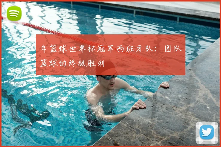 年篮球世界杯冠军西班牙队：团队篮球的终极胜利