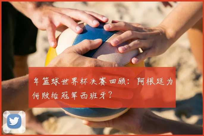 年篮球世界杯决赛回顾：阿根廷为何败给冠军西班牙？