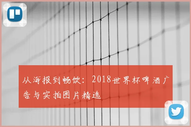 从海报到畅饮：2018世界杯啤酒广告与实拍图片精选