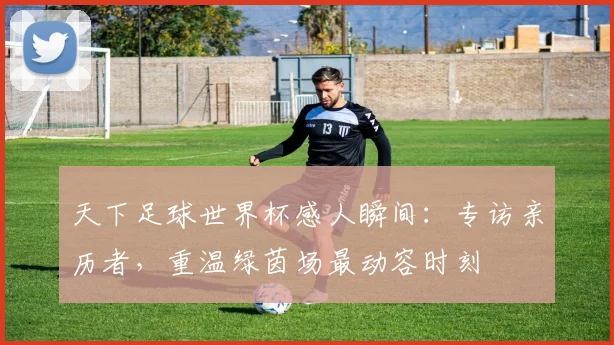 天下足球世界杯感人瞬间：专访亲历者，重温绿茵场最动容时刻
