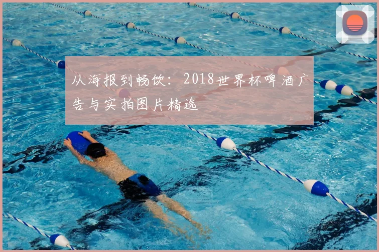 从海报到畅饮：2018世界杯啤酒广告与实拍图片精选