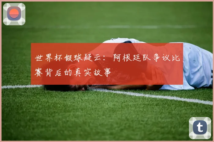 世界杯假球疑云：阿根廷队争议比赛背后的真实故事