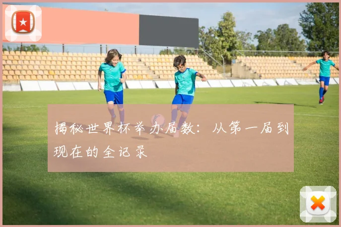揭秘世界杯举办届数：从第一届到现在的全记录