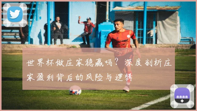 世界杯做庄家稳赢吗？深度剖析庄家盈利背后的风险与逻辑