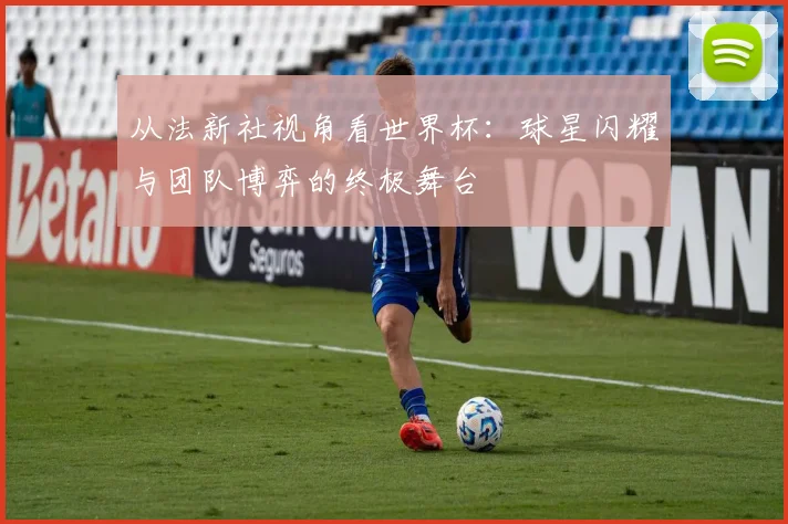 从法新社视角看世界杯：球星闪耀与团队博弈的终极舞台