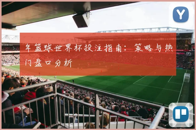 年篮球世界杯投注指南：策略与热门盘口分析
