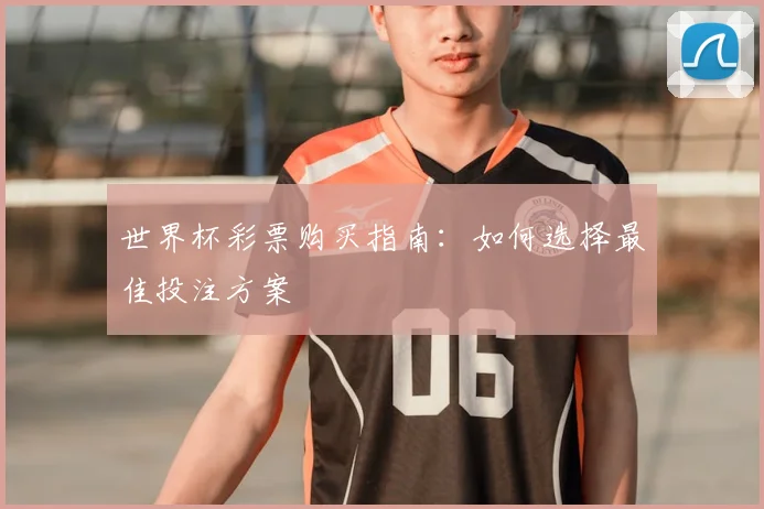 世界杯彩票购买指南：如何选择最佳投注方案