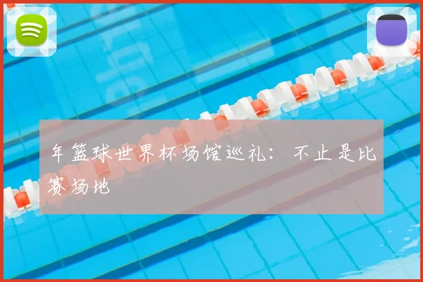 年篮球世界杯场馆巡礼：不止是比赛场地