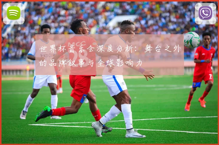 世界杯音乐会深度分析：舞台之外的品牌叙事与全球影响力