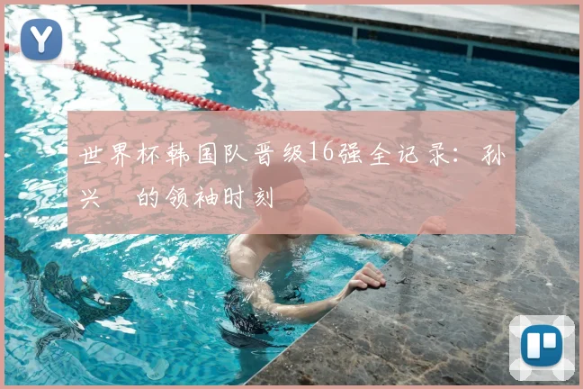 世界杯韩国队晋级16强全记录:孙兴慜的领袖时刻