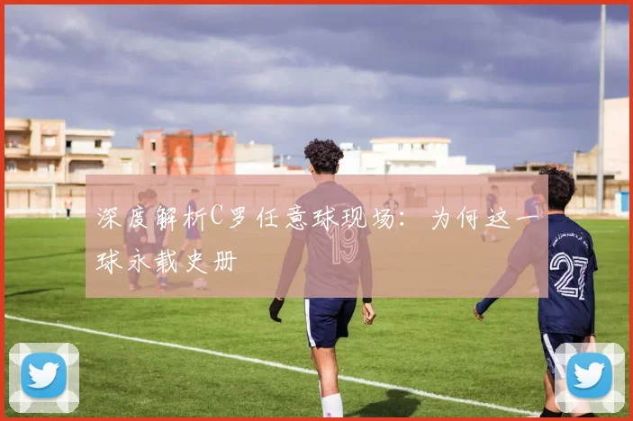 深度解析C罗任意球现场：为何这一球永载史册