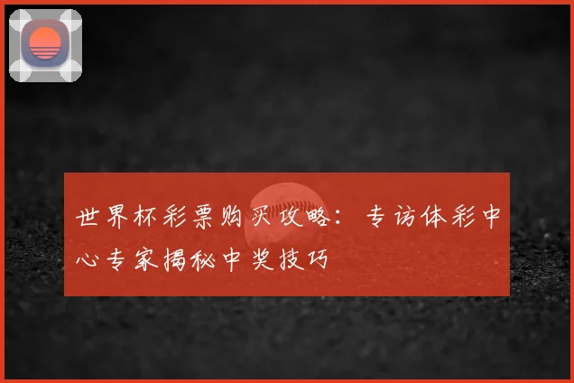 世界杯彩票购买攻略：专访体彩中心专家揭秘中奖技巧