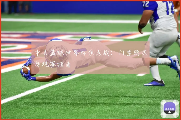 中美篮球世界杯焦点战：门票购买与观赛指南